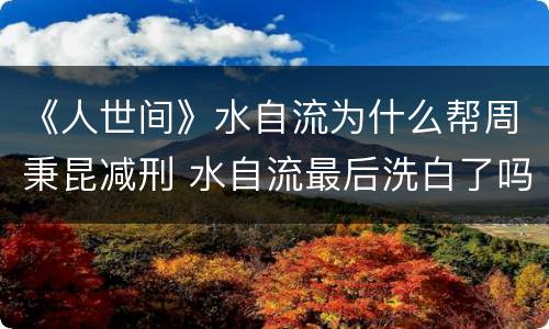 《人世间》水自流为什么帮周秉昆减刑 水自流最后洗白了吗