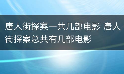 唐人街探案一共几部电影 唐人街探案总共有几部电影