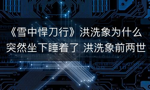 《雪中悍刀行》洪洗象为什么突然坐下睡着了 洪洗象前两世是什么
