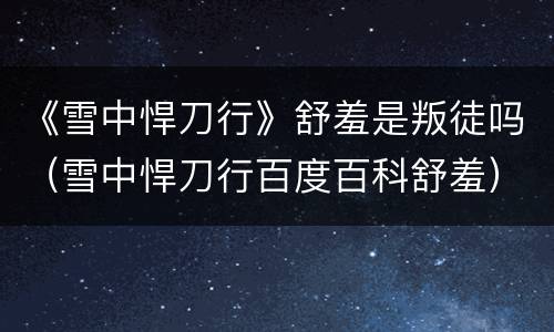 《雪中悍刀行》舒羞是叛徒吗（雪中悍刀行百度百科舒羞）