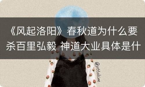 《风起洛阳》春秋道为什么要杀百里弘毅 神道大业具体是什么
