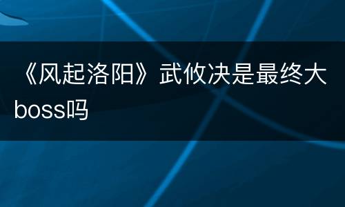 《风起洛阳》武攸决是最终大boss吗