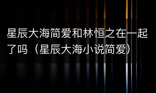 星辰大海简爱和林恒之在一起了吗（星辰大海小说简爱）