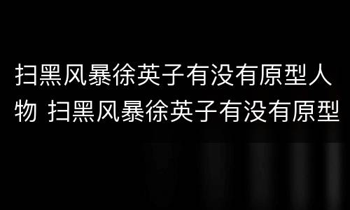 扫黑风暴徐英子有没有原型人物 扫黑风暴徐英子有没有原型人物扮演者