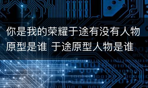 你是我的荣耀于途有没有人物原型是谁 于途原型人物是谁