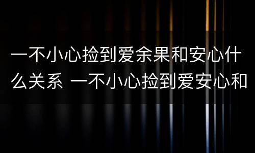 一不小心捡到爱余果和安心什么关系 一不小心捡到爱安心和安生什么关系
