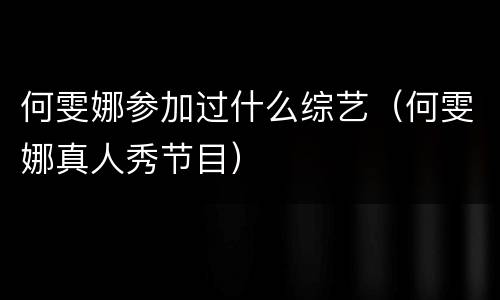何雯娜参加过什么综艺（何雯娜真人秀节目）