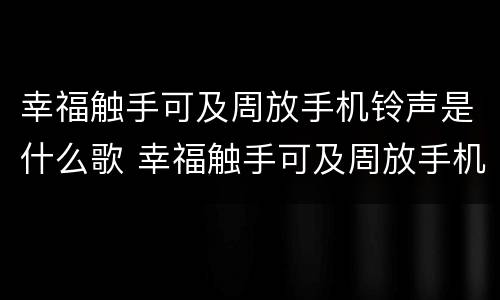 幸福触手可及周放手机铃声是什么歌 幸福触手可及周放手机铃声是什么歌