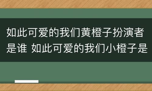 如此可爱的我们黄橙子扮演者是谁 如此可爱的我们小橙子是谁演的