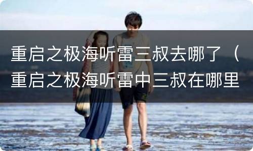 重启之极海听雷三叔去哪了（重启之极海听雷中三叔在哪里）