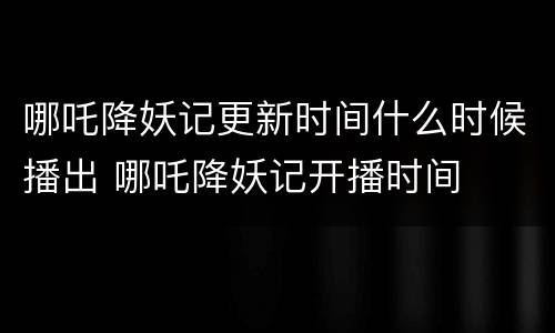 哪吒降妖记更新时间什么时候播出 哪吒降妖记开播时间