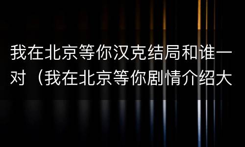 我在北京等你汉克结局和谁一对（我在北京等你剧情介绍大结局）