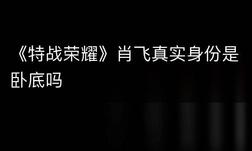 《特战荣耀》肖飞真实身份是卧底吗