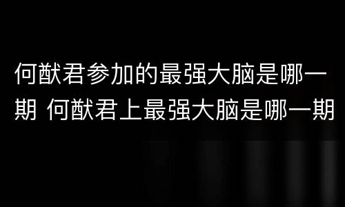 何猷君参加的最强大脑是哪一期 何猷君上最强大脑是哪一期