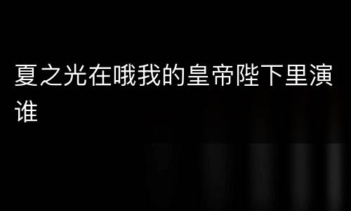 夏之光在哦我的皇帝陛下里演谁