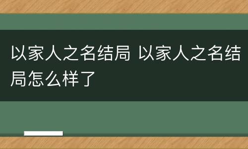以家人之名结局 以家人之名结局怎么样了