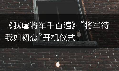 《我虐将军千百遍》“将军待我如初恋”开机仪式！