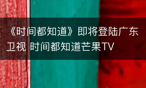《时间都知道》即将登陆广东卫视 时间都知道芒果TV