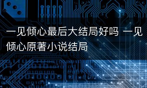 一见倾心最后大结局好吗 一见倾心原著小说结局