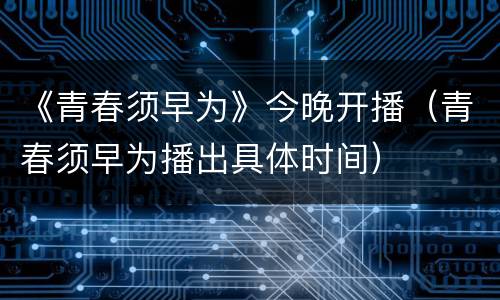 《青春须早为》今晚开播（青春须早为播出具体时间）