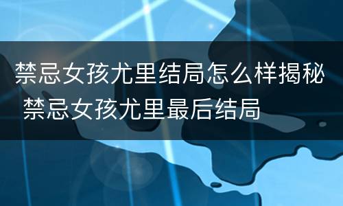 禁忌女孩尤里结局怎么样揭秘 禁忌女孩尤里最后结局