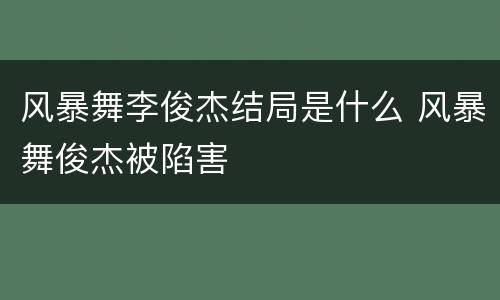 风暴舞李俊杰结局是什么 风暴舞俊杰被陷害