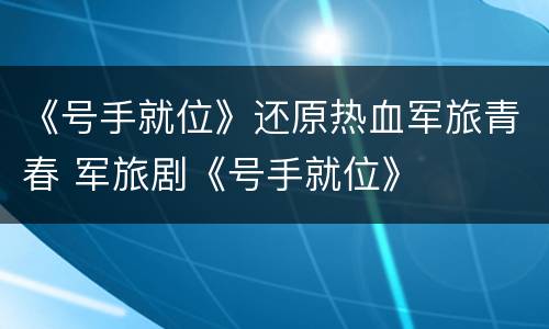 《号手就位》还原热血军旅青春 军旅剧《号手就位》
