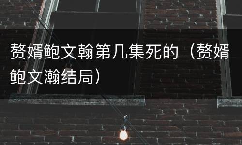 赘婿鲍文翰第几集死的（赘婿鲍文瀚结局）