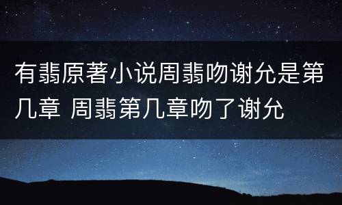 有翡原著小说周翡吻谢允是第几章 周翡第几章吻了谢允