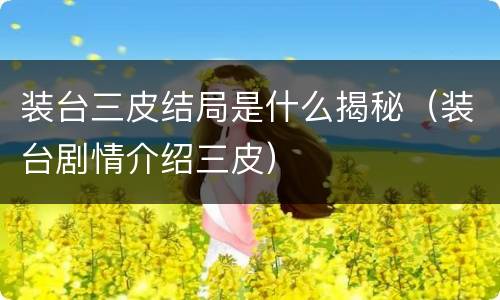 装台三皮结局是什么揭秘（装台剧情介绍三皮）