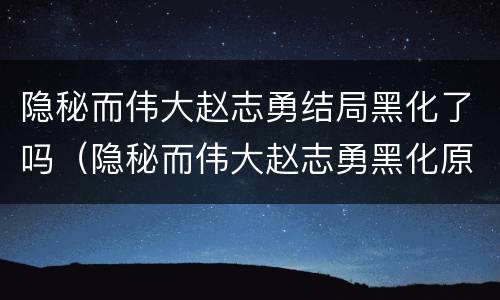 隐秘而伟大赵志勇结局黑化了吗（隐秘而伟大赵志勇黑化原因）