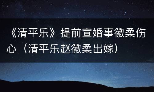 《清平乐》提前宣婚事徽柔伤心（清平乐赵徽柔出嫁）