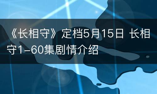 《长相守》定档5月15日 长相守1-60集剧情介绍