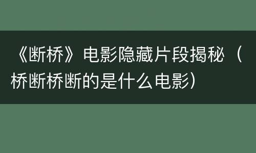《断桥》电影隐藏片段揭秘（桥断桥断的是什么电影）