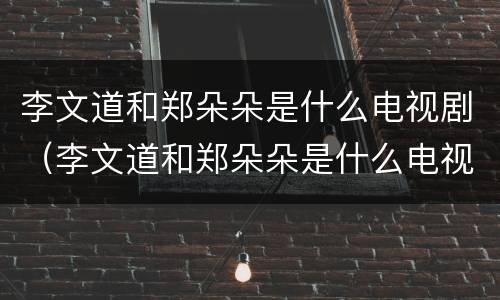 李文道和郑朵朵是什么电视剧（李文道和郑朵朵是什么电视剧里的）