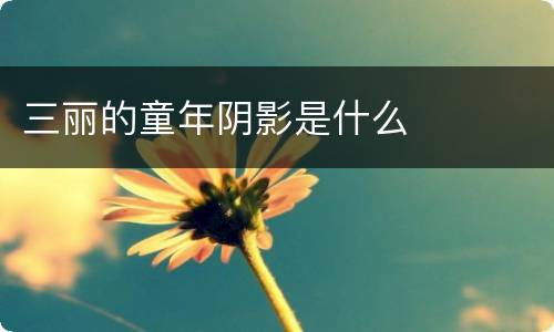 三丽的童年阴影是什么