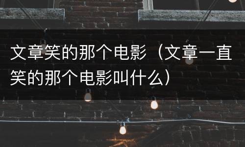 文章笑的那个电影（文章一直笑的那个电影叫什么）