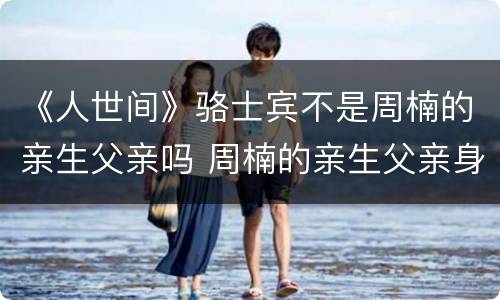 《人世间》骆士宾不是周楠的亲生父亲吗 周楠的亲生父亲身份曝光