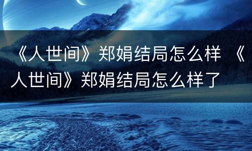 《人世间》郑娟结局怎么样 《人世间》郑娟结局怎么样了