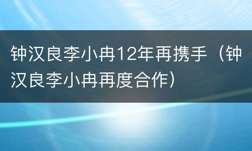 钟汉良李小冉12年再携手（钟汉良李小冉再度合作）