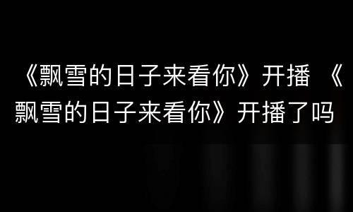 《飘雪的日子来看你》开播 《飘雪的日子来看你》开播了吗