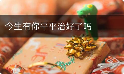 今生有你平平治好了吗