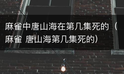 麻雀中唐山海在第几集死的（麻雀 唐山海第几集死的）