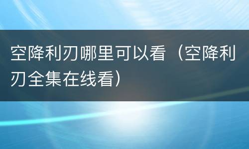 空降利刃哪里可以看（空降利刃全集在线看）