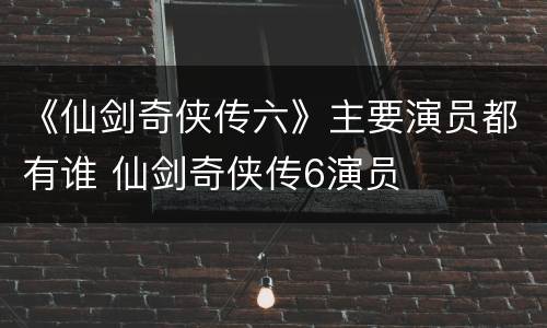 《仙剑奇侠传六》主要演员都有谁 仙剑奇侠传6演员