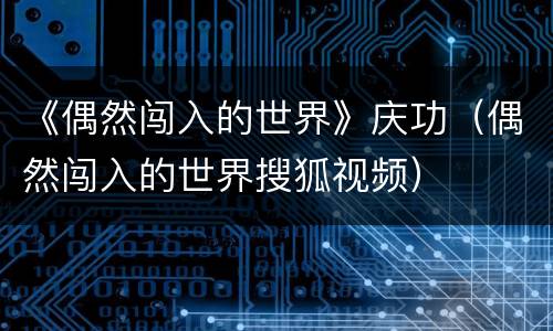 《偶然闯入的世界》庆功（偶然闯入的世界搜狐视频）