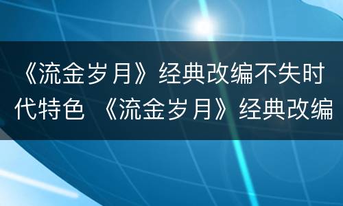 《流金岁月》经典改编不失时代特色 《流金岁月》经典改编不失时代特色的电影