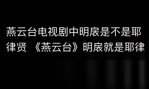 燕云台电视剧中明扆是不是耶律贤 《燕云台》明扆就是耶律贤吗