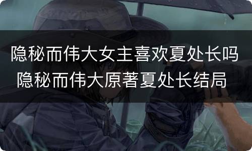 隐秘而伟大女主喜欢夏处长吗 隐秘而伟大原著夏处长结局
