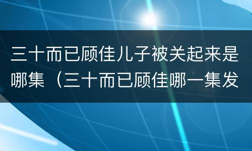 三十而已顾佳儿子被关起来是哪集（三十而已顾佳哪一集发现的）